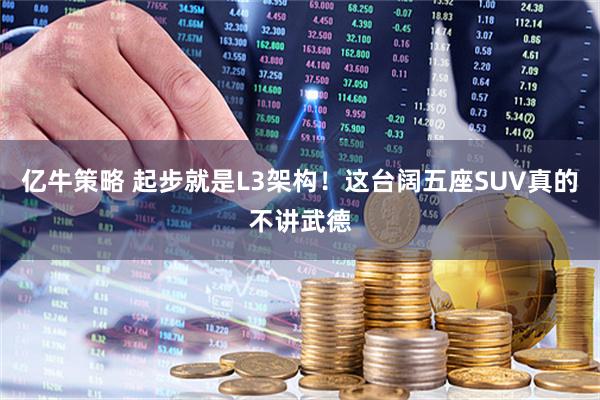 亿牛策略 起步就是L3架构!这台阔五座SUV真的不讲武德