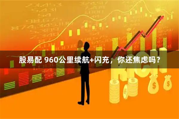 股易配 960公里续航+闪充，你还焦虑吗？